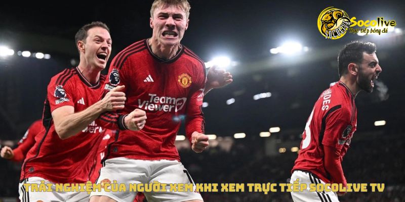 Trải nghiệm thực tế khi xem trực tiếp bóng đá tại Socolive TV