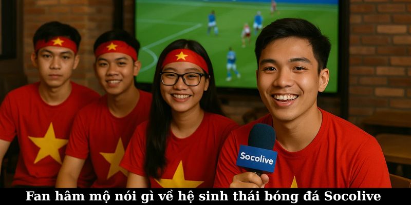 Trực tiếp Socolive – Trải nghiệm hệ sinh thái bóng đá toàn diện 5 Cảm nhận của fan bóng đá khi xem TTBD trên Socolive